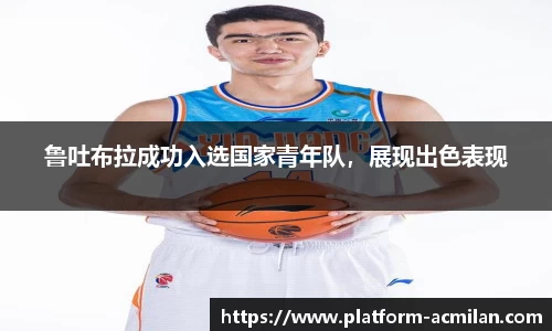 鲁吐布拉成功入选国家青年队，展现出色表现