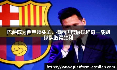 巴萨成为西甲领头羊，梅西再度展现神奇一战助球队取得胜利