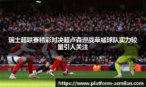 瑞士超联赛精彩对决超卢森迎战草蜢球队实力较量引人关注