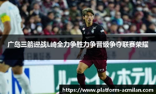 广岛三箭迎战L崎全力争胜力争晋级争夺联赛荣耀