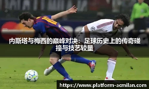 内斯塔与梅西的巅峰对决：足球历史上的传奇碰撞与技艺较量