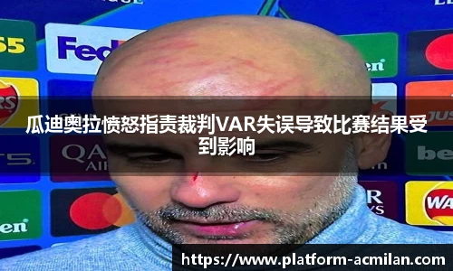 瓜迪奥拉愤怒指责裁判VAR失误导致比赛结果受到影响