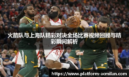 火箭队与上海队精彩对决全场比赛视频回顾与精彩瞬间解析