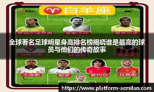 全球著名足球明星身高排名榜揭晓谁是最高的球员与他们的传奇故事