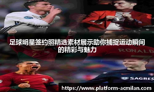足球明星签约照精选素材展示助你捕捉运动瞬间的精彩与魅力